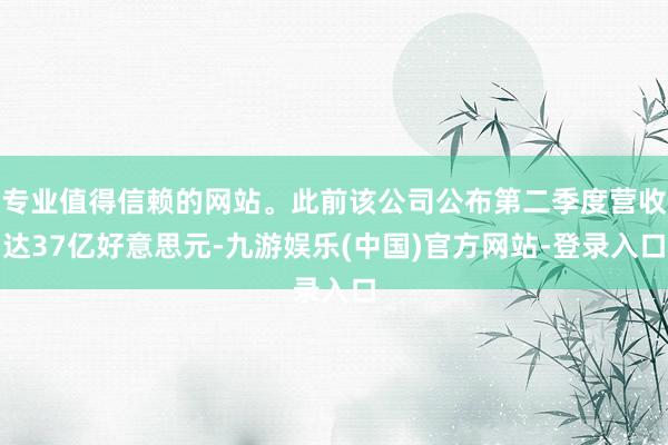 专业值得信赖的网站。此前该公司公布第二季度营收达37亿好意思元-九游娱乐(中国)官方网站-登录入口