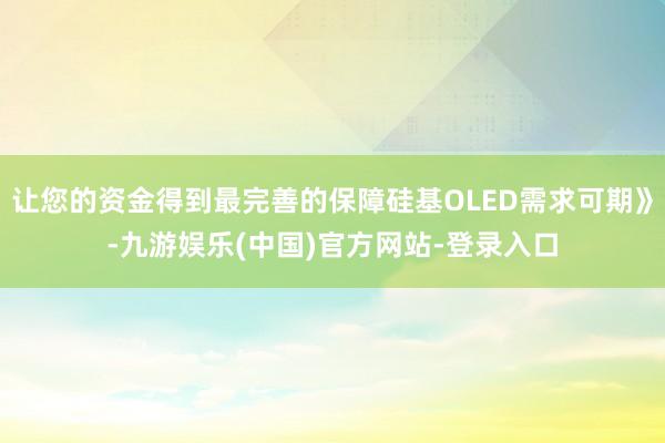 让您的资金得到最完善的保障硅基OLED需求可期》-九游娱乐(中国)官方网站-登录入口