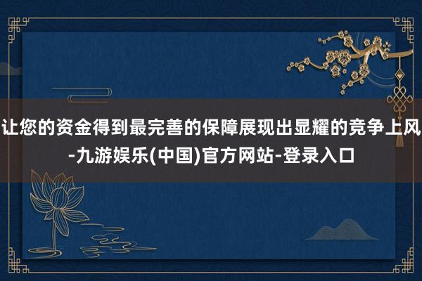 让您的资金得到最完善的保障展现出显耀的竞争上风-九游娱乐(中国)官方网站-登录入口