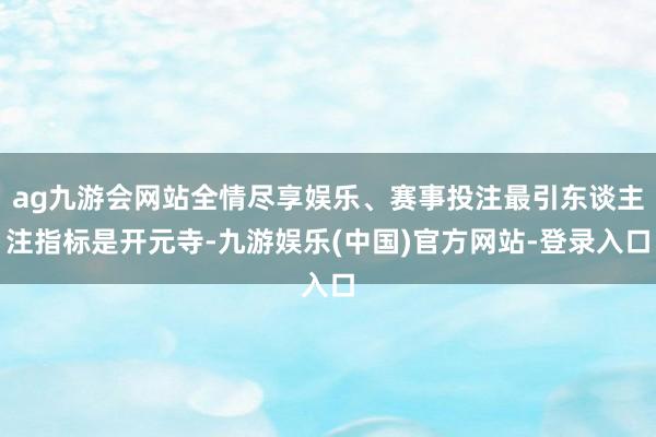 ag九游会网站全情尽享娱乐、赛事投注最引东谈主注指标是开元寺-九游娱乐(中国)官方网站-登录入口