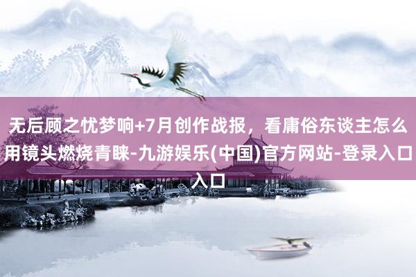 无后顾之忧梦响+7月创作战报，看庸俗东谈主怎么用镜头燃烧青睐-九游娱乐(中国)官方网站-登录入口
