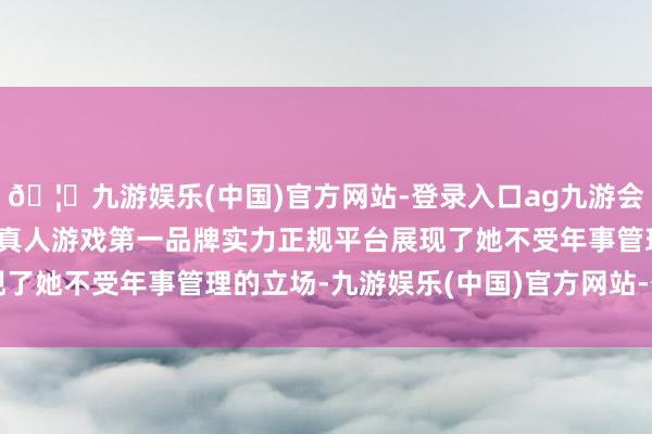 🦄九游娱乐(中国)官方网站-登录入口ag九游会官方⚽ag九游会官网真人游戏第一品牌实力正规平台展现了她不受年事管理的立场-九游娱乐(中国)官方网站-登录入口