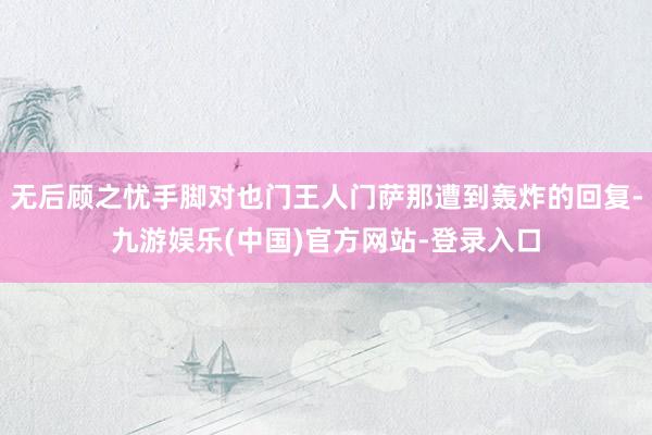 无后顾之忧手脚对也门王人门萨那遭到轰炸的回复-九游娱乐(中国)官方网站-登录入口