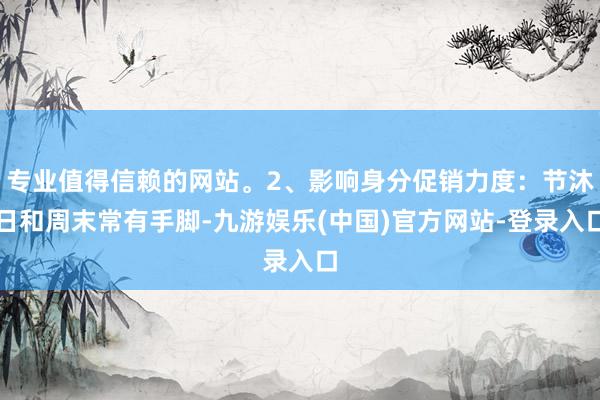 专业值得信赖的网站。2、影响身分促销力度：节沐日和周末常有手脚-九游娱乐(中国)官方网站-登录入口