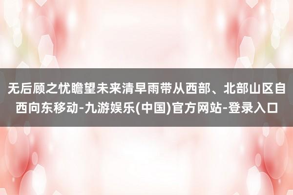 无后顾之忧　　瞻望未来清早雨带从西部、北部山区自西向东移动-九游娱乐(中国)官方网站-登录入口