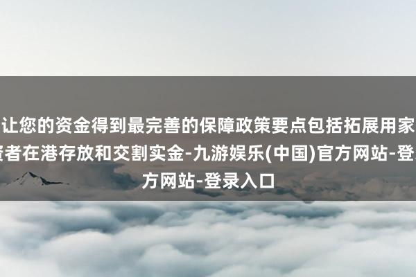 让您的资金得到最完善的保障政策要点包括拓展用家及投资者在港存放和交割实金-九游娱乐(中国)官方网站-登录入口