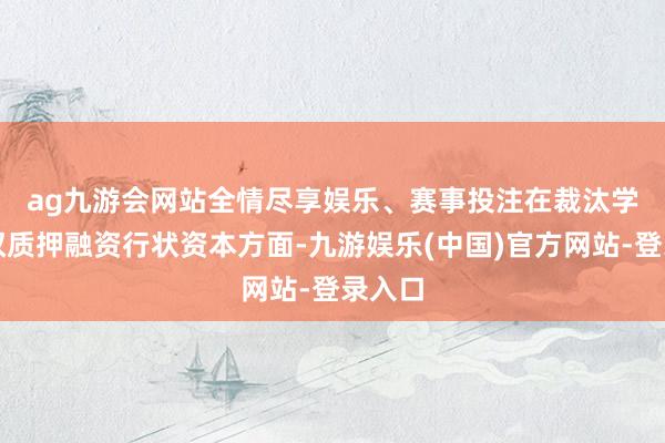 ag九游会网站全情尽享娱乐、赛事投注　　在裁汰学问产权质押融资行状资本方面-九游娱乐(中国)官方网站-登录入口