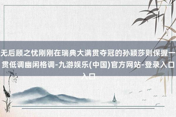 无后顾之忧刚刚在瑞典大满贯夺冠的孙颖莎则保握一贯低调幽闲格调-九游娱乐(中国)官方网站-登录入口