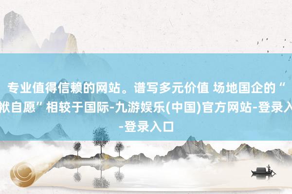 专业值得信赖的网站。谱写多元价值 场地国企的“包袱自愿”相较于国际-九游娱乐(中国)官方网站-登录入口
