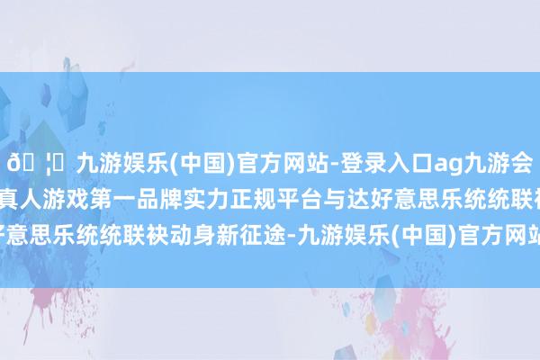 🦄九游娱乐(中国)官方网站-登录入口ag九游会官方⚽ag九游会官网真人游戏第一品牌实力正规平台与达好意思乐统统联袂动身新征途-九游娱乐(中国)官方网站-登录入口