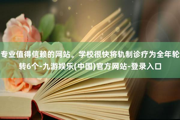 专业值得信赖的网站。学校很快将轨制诊疗为全年轮转6个-九游娱乐(中国)官方网站-登录入口