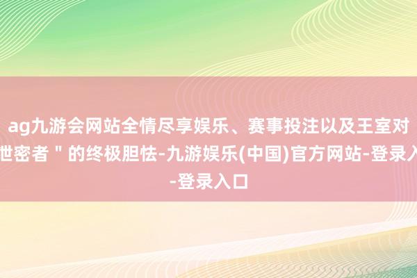 ag九游会网站全情尽享娱乐、赛事投注以及王室对"泄密者"的终极胆怯-九游娱乐(中国)官方网站-登录入口