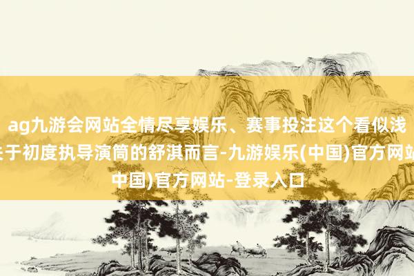 ag九游会网站全情尽享娱乐、赛事投注这个看似浅薄的分数关于初度执导演筒的舒淇而言-九游娱乐(中国)官方网站-登录入口