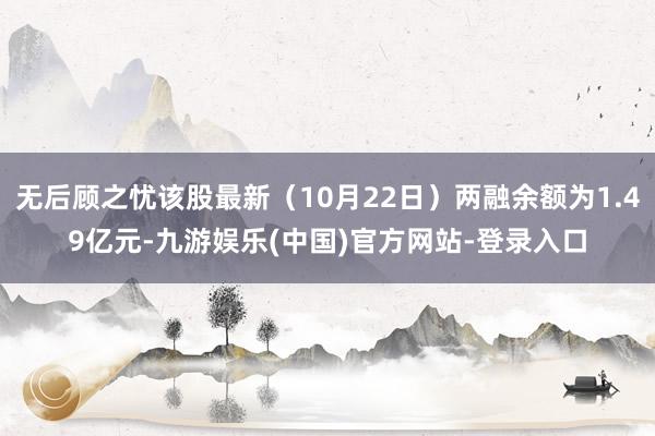 无后顾之忧该股最新（10月22日）两融余额为1.49亿元-九游娱乐(中国)官方网站-登录入口
