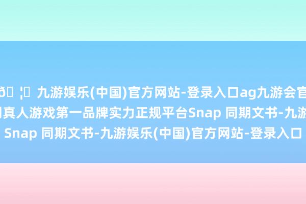 🦄九游娱乐(中国)官方网站-登录入口ag九游会官方⚽ag九游会官网真人游戏第一品牌实力正规平台　　Snap 同期文书-九游娱乐(中国)官方网站-登录入口