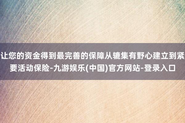 让您的资金得到最完善的保障从辘集有野心建立到紧要活动保险-九游娱乐(中国)官方网站-登录入口