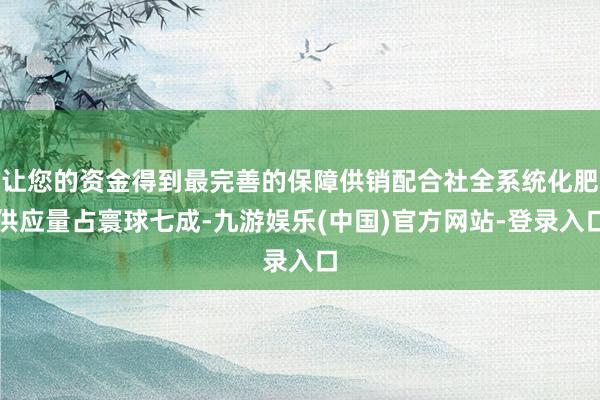 让您的资金得到最完善的保障供销配合社全系统化肥供应量占寰球七成-九游娱乐(中国)官方网站-登录入口