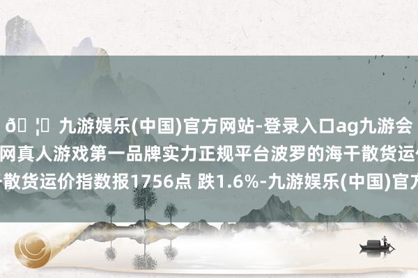 🦄九游娱乐(中国)官方网站-登录入口ag九游会官方⚽ag九游会官网真人游戏第一品牌实力正规平台波罗的海干散货运价指数报1756点 跌1.6%-九游娱乐(中国)官方网站-登录入口