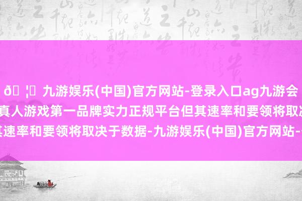 🦄九游娱乐(中国)官方网站-登录入口ag九游会官方⚽ag九游会官网真人游戏第一品牌实力正规平台但其速率和要领将取决于数据-九游娱乐(中国)官方网站-登录入口