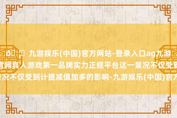🦄九游娱乐(中国)官方网站-登录入口ag九游会官方⚽ag九游会官网真人游戏第一品牌实力正规平台这一景况不仅受到计提减值加多的影响-九游娱乐(中国)官方网站-登录入口