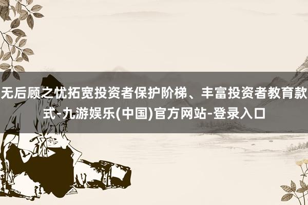 无后顾之忧拓宽投资者保护阶梯、丰富投资者教育款式-九游娱乐(中国)官方网站-登录入口
