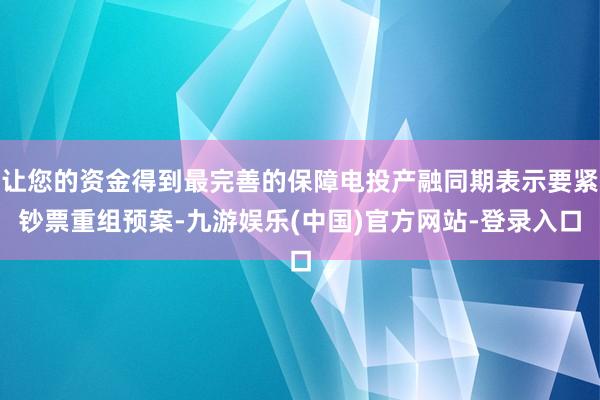 让您的资金得到最完善的保障电投产融同期表示要紧钞票重组预案-九游娱乐(中国)官方网站-登录入口