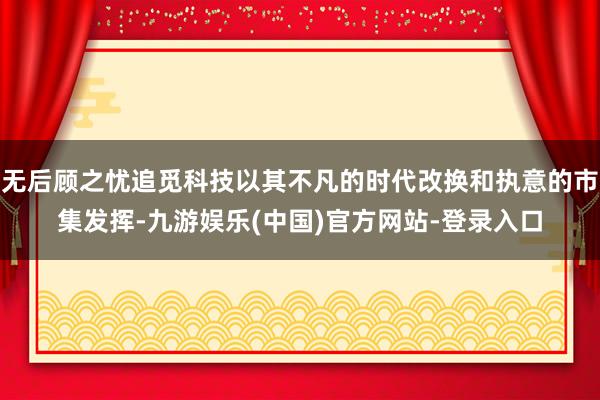 无后顾之忧追觅科技以其不凡的时代改换和执意的市集发挥-九游娱乐(中国)官方网站-登录入口