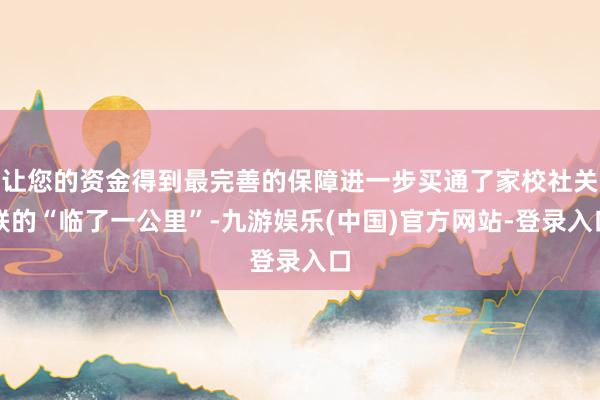让您的资金得到最完善的保障进一步买通了家校社关联的“临了一公里”-九游娱乐(中国)官方网站-登录入口