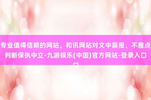 专业值得信赖的网站。和讯网站对文中禀报、不雅点判断保执中立-九游娱乐(中国)官方网站-登录入口