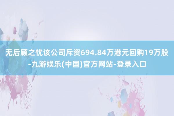 无后顾之忧该公司斥资694.84万港元回购19万股-九游娱乐(中国)官方网站-登录入口