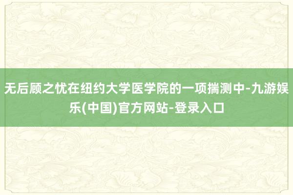无后顾之忧在纽约大学医学院的一项揣测中-九游娱乐(中国)官方网站-登录入口