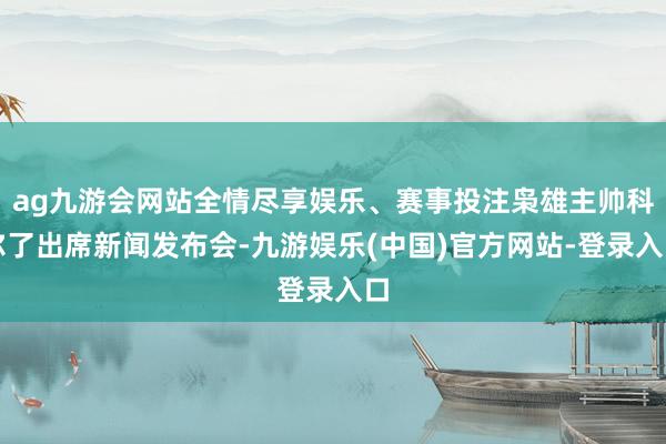 ag九游会网站全情尽享娱乐、赛事投注枭雄主帅科尔了出席新闻发布会-九游娱乐(中国)官方网站-登录入口