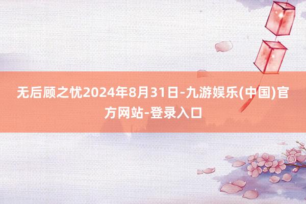 无后顾之忧2024年8月31日-九游娱乐(中国)官方网站-登录入口
