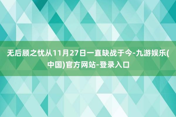 无后顾之忧从11月27日一直缺战于今-九游娱乐(中国)官方网站-登录入口