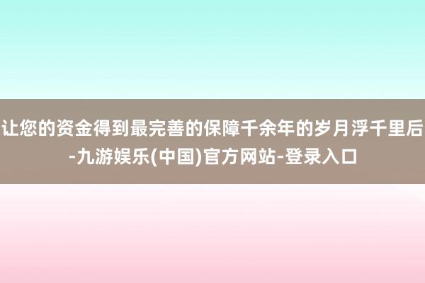 让您的资金得到最完善的保障千余年的岁月浮千里后-九游娱乐(中国)官方网站-登录入口