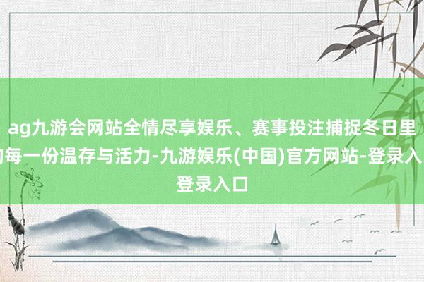 ag九游会网站全情尽享娱乐、赛事投注捕捉冬日里的每一份温存与活力-九游娱乐(中国)官方网站-登录入口