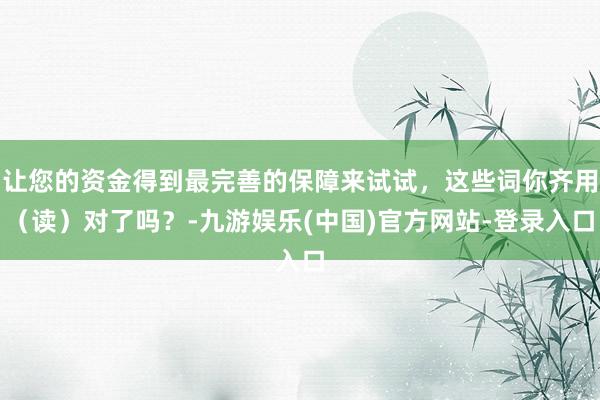 让您的资金得到最完善的保障来试试，这些词你齐用（读）对了吗？-九游娱乐(中国)官方网站-登录入口