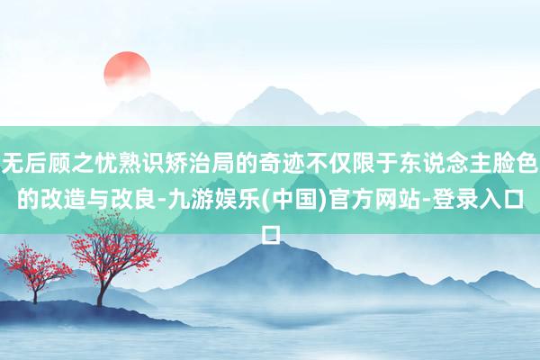 无后顾之忧熟识矫治局的奇迹不仅限于东说念主脸色的改造与改良-九游娱乐(中国)官方网站-登录入口