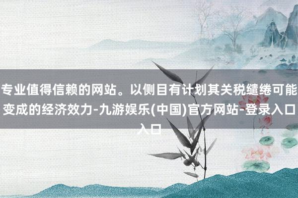 专业值得信赖的网站。以侧目有计划其关税缱绻可能变成的经济效力-九游娱乐(中国)官方网站-登录入口