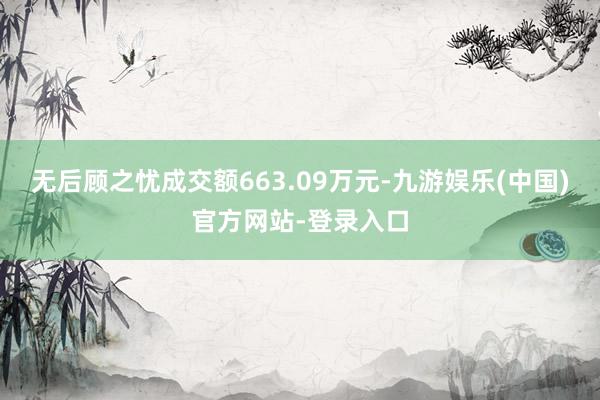 无后顾之忧成交额663.09万元-九游娱乐(中国)官方网站-登录入口